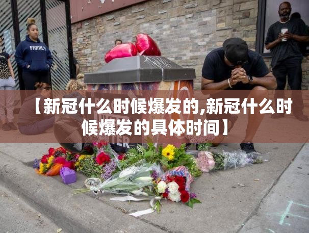 【新冠什么时候爆发的,新冠什么时候爆发的具体时间】
