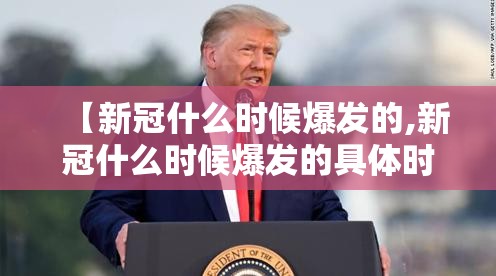 【新冠什么时候爆发的,新冠什么时候爆发的具体时间】