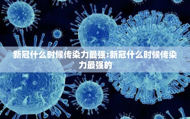 新冠什么时候传染力最强:新冠什么时候传染力最强的