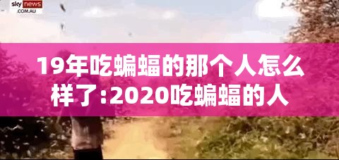 19年吃蝙蝠的那个人怎么样了:2020吃蝙蝠的人