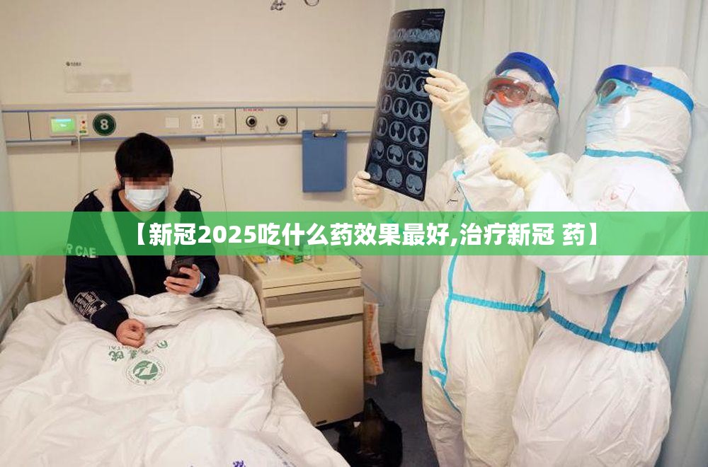 【新冠2025吃什么药效果最好,治疗新冠 药】