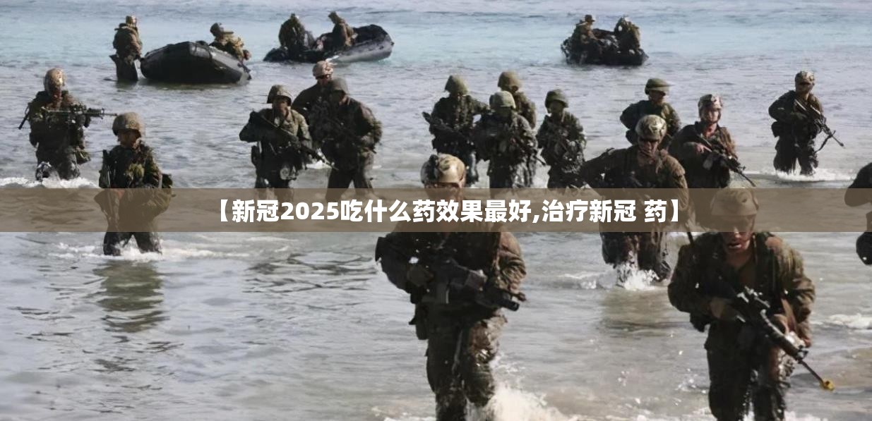 【新冠2025吃什么药效果最好,治疗新冠 药】