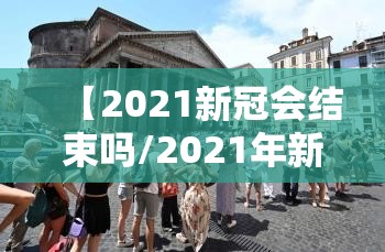 【2021新冠会结束吗/2021年新冠还会爆发吗】
