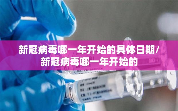 新冠病毒哪一年开始的具体日期/新冠病毒哪一年开始的