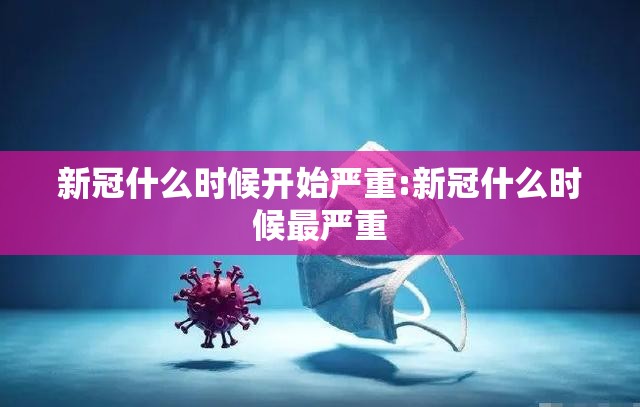 新冠什么时候开始严重:新冠什么时候最严重