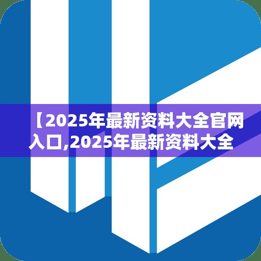 【2025年最新资料大全官网入口,2025年最新资料大全下载】