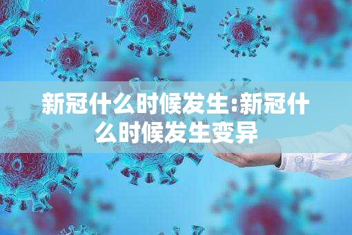 新冠什么时候发生:新冠什么时候发生变异