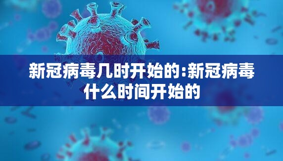 新冠病毒几时开始的:新冠病毒什么时间开始的