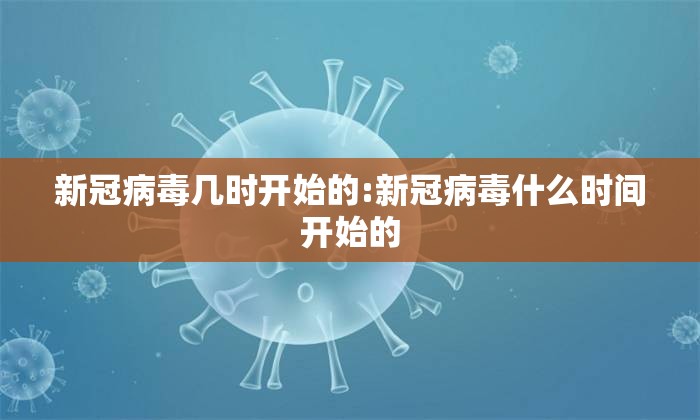 新冠病毒几时开始的:新冠病毒什么时间开始的