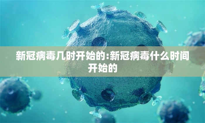 新冠病毒几时开始的:新冠病毒什么时间开始的