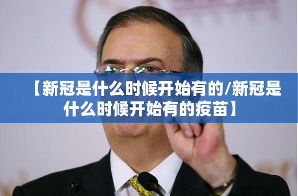 【新冠是什么时候开始有的/新冠是什么时候开始有的疫苗】
