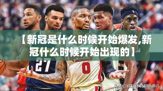 【新冠是什么时候开始爆发,新冠什么时候开始出现的】