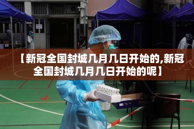 【新冠全国封城几月几日开始的,新冠全国封城几月几日开始的呢】