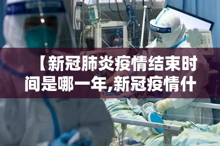【新冠肺炎疫情结束时间是哪一年,新冠疫情什么时候结束的?】