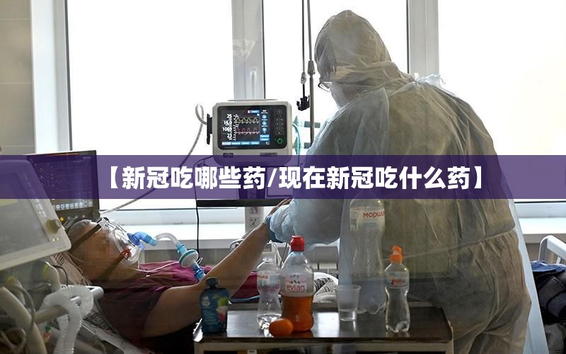 【新冠吃哪些药/现在新冠吃什么药】