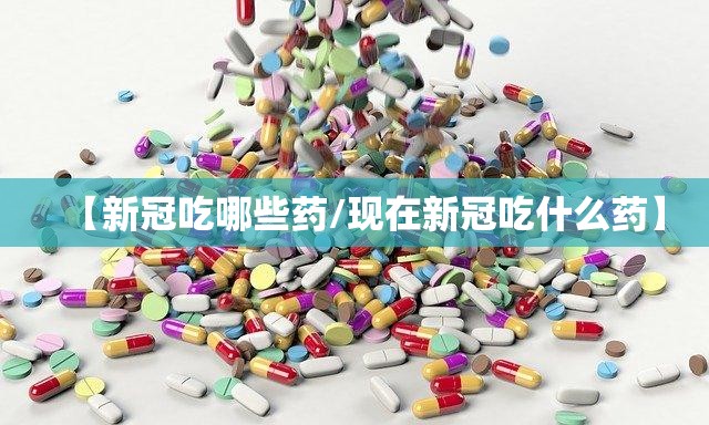 【新冠吃哪些药/现在新冠吃什么药】