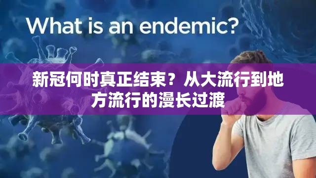 新冠何时真正结束？从大流行到地方流行的漫长过渡