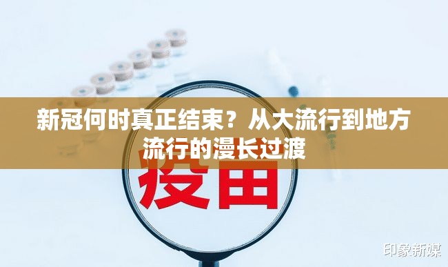 新冠何时真正结束？从大流行到地方流行的漫长过渡