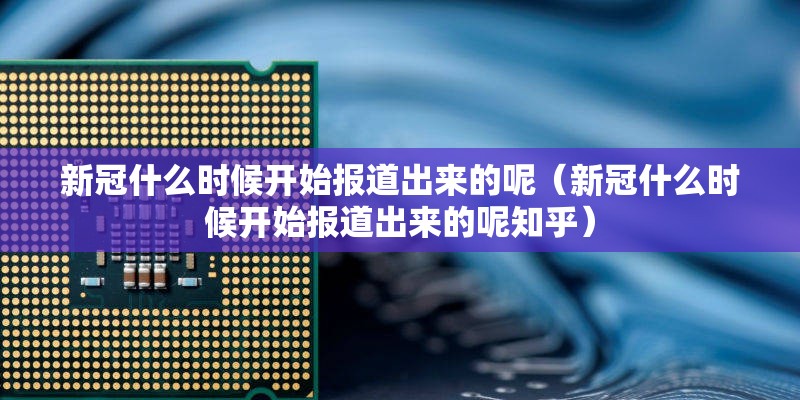 新冠什么时候开始报道出来的呢（新冠什么时候开始报道出来的呢知乎）