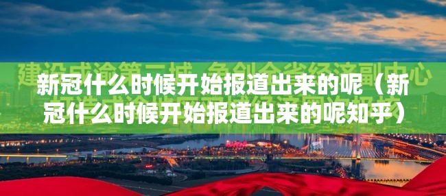 新冠什么时候开始报道出来的呢（新冠什么时候开始报道出来的呢知乎）