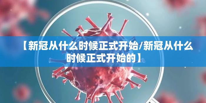 【新冠从什么时候正式开始/新冠从什么时候正式开始的】