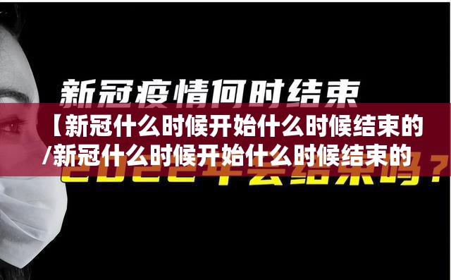 【新冠什么时候开始什么时候结束的/新冠什么时候开始什么时候结束的?