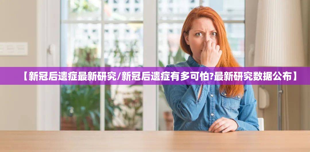 【新冠后遗症最新研究/新冠后遗症有多可怕?最新研究数据公布】