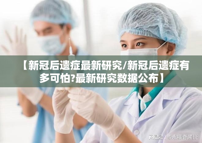 【新冠后遗症最新研究/新冠后遗症有多可怕?最新研究数据公布】