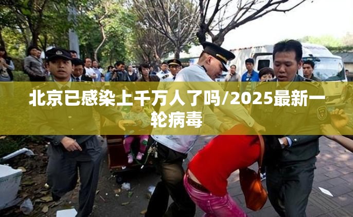 北京已感染上千万人了吗/2025最新一轮病毒