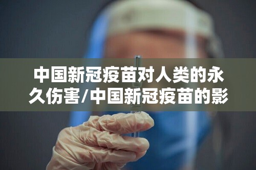 中国新冠疫苗对人类的永久伤害/中国新冠疫苗的影响