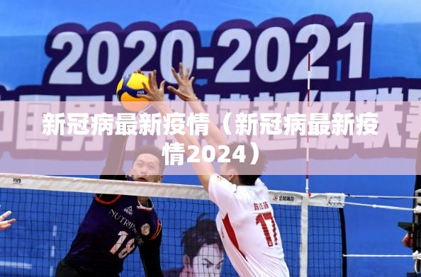 新冠病最新疫情（新冠病最新疫情2024）