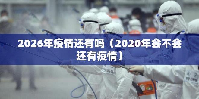 2026年疫情还有吗（2020年会不会还有疫情）