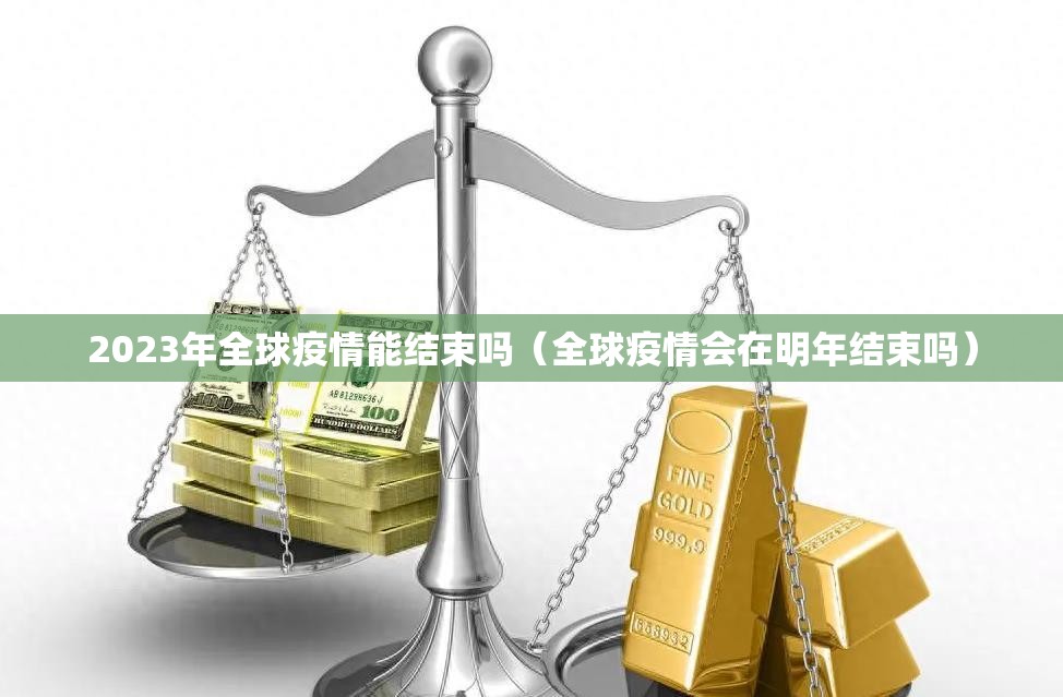 2023年全球疫情能结束吗（全球疫情会在明年结束吗）