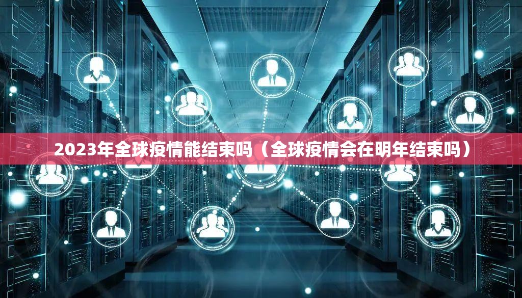 2023年全球疫情能结束吗（全球疫情会在明年结束吗）
