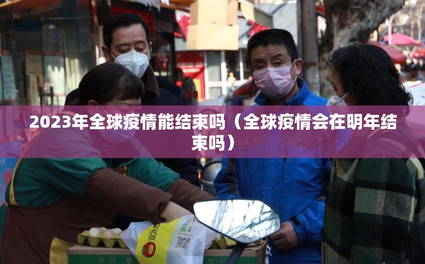 2023年全球疫情能结束吗（全球疫情会在明年结束吗）