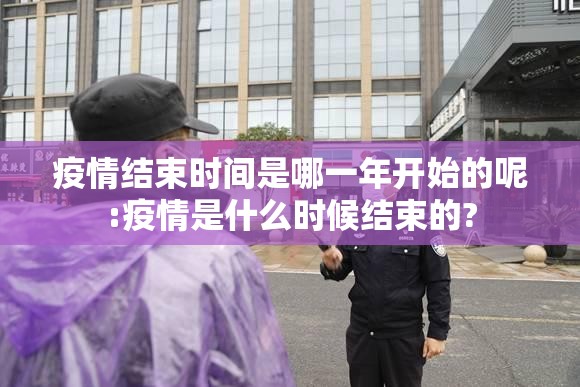 疫情结束时间是哪一年开始的呢:疫情是什么时候结束的?