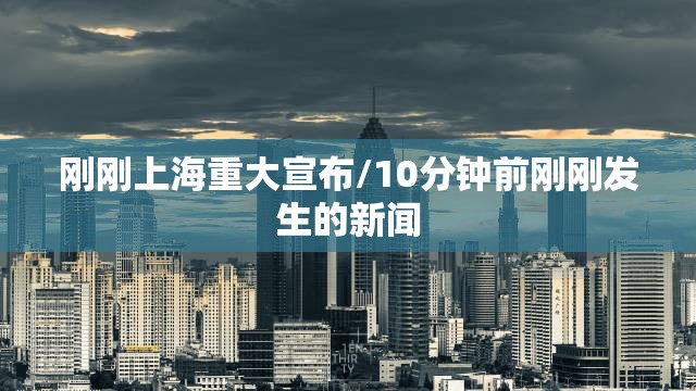 刚刚上海重大宣布/10分钟前刚刚发生的新闻