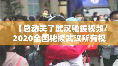 【感动哭了武汉驰援视频/2020全国驰援武汉所有视频】