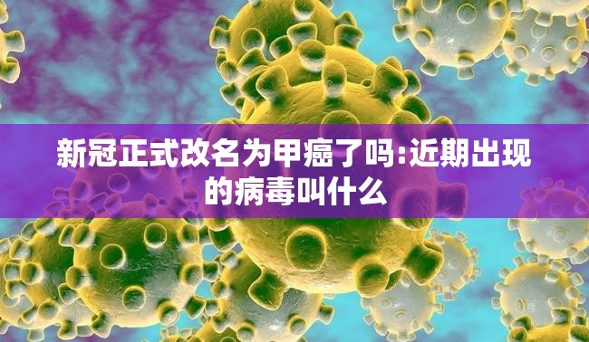 新冠正式改名为甲癌了吗:近期出现的病毒叫什么