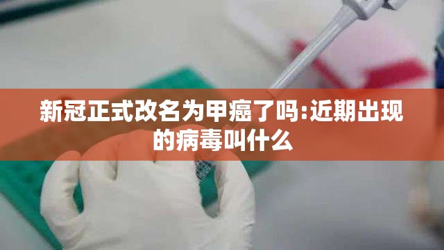 新冠正式改名为甲癌了吗:近期出现的病毒叫什么