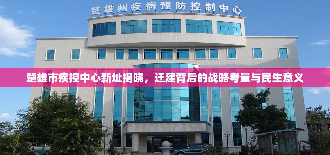 楚雄市疾控中心新址揭晓，迁建背后的战略考量与民生意义