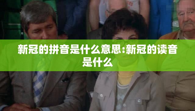 新冠的拼音是什么意思:新冠的读音是什么