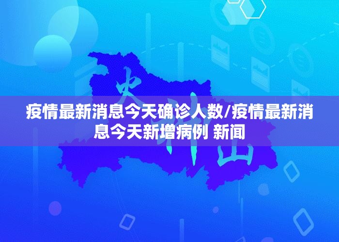 疫情最新消息今天确诊人数/疫情最新消息今天新增病例 新闻