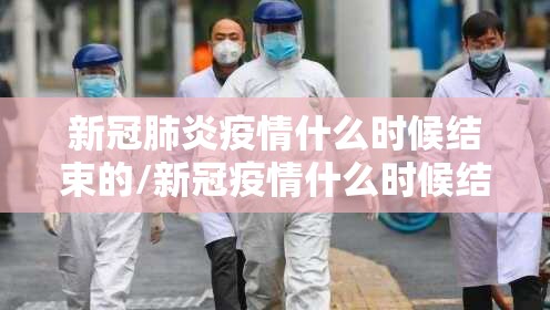 新冠肺炎疫情什么时候结束的/新冠疫情什么时候结束呢