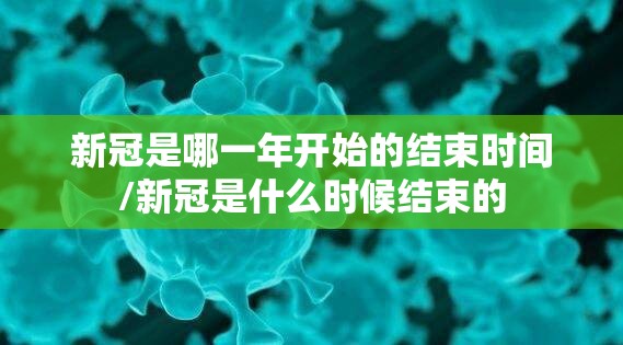 新冠是哪一年开始的结束时间/新冠是什么时候结束的