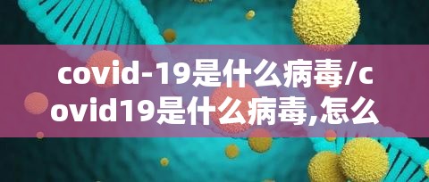 covid-19是什么病毒/covid19是什么病毒,怎么治疗