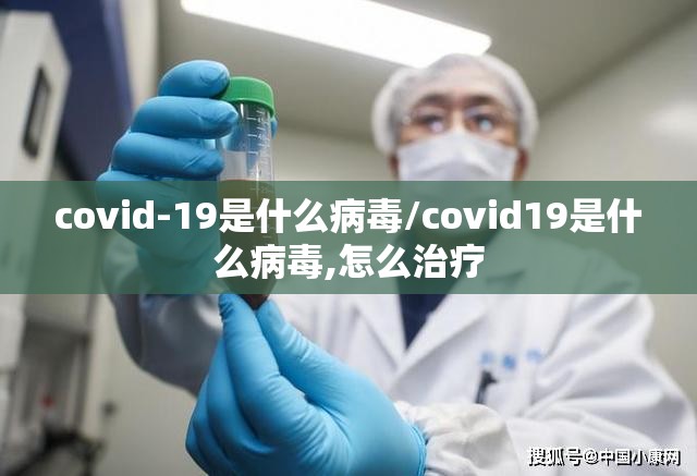 covid-19是什么病毒/covid19是什么病毒,怎么治疗