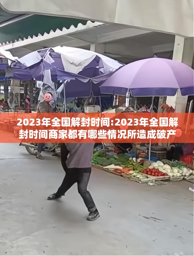 2023年全国解封时间:2023年全国解封时间商家都有哪些情况所造成破产