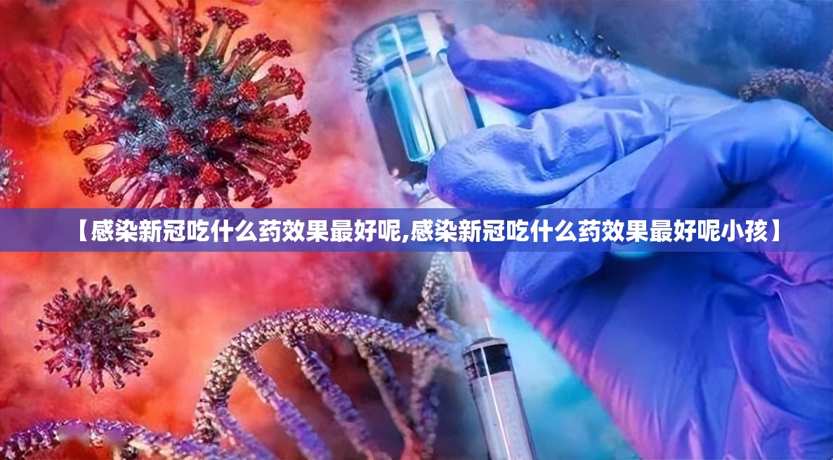 【感染新冠吃什么药效果最好呢,感染新冠吃什么药效果最好呢小孩】
