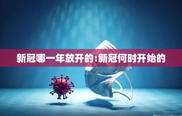 新冠哪一年放开的:新冠何时开始的